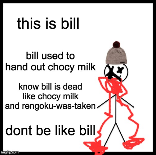 Be Like Bill | this is bill; bill used to hand out chocy milk; know bill is dead like chocy milk and rengoku-was-taken; dont be like bill | image tagged in memes,be like bill | made w/ Imgflip meme maker