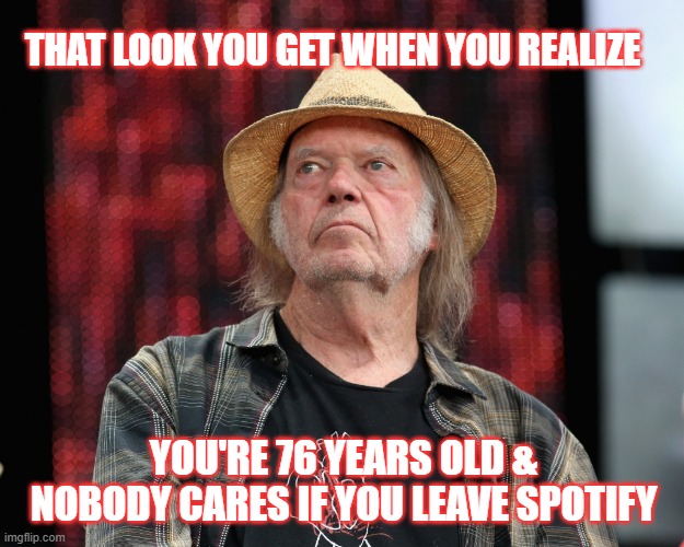Memories | THAT LOOK YOU GET WHEN YOU REALIZE; YOU'RE 76 YEARS OLD & NOBODY CARES IF YOU LEAVE SPOTIFY | image tagged in neil young,old rockers,democrats | made w/ Imgflip meme maker