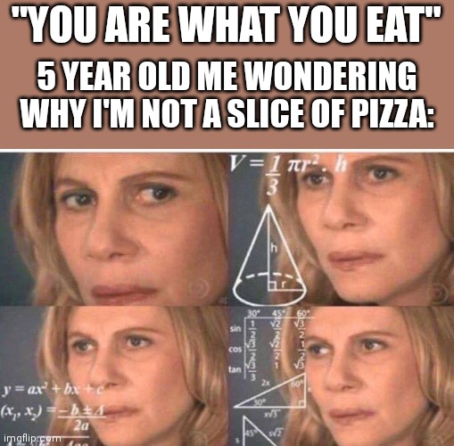 Haha yes | "YOU ARE WHAT YOU EAT"; 5 YEAR OLD ME WONDERING WHY I'M NOT A SLICE OF PIZZA: | image tagged in math lady/confused lady | made w/ Imgflip meme maker