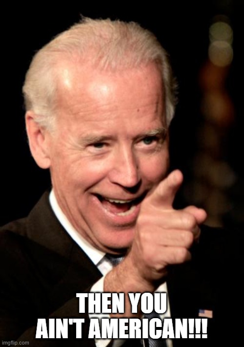 Smilin Biden Meme | THEN YOU AIN'T AMERICAN!!! | image tagged in memes,smilin biden | made w/ Imgflip meme maker