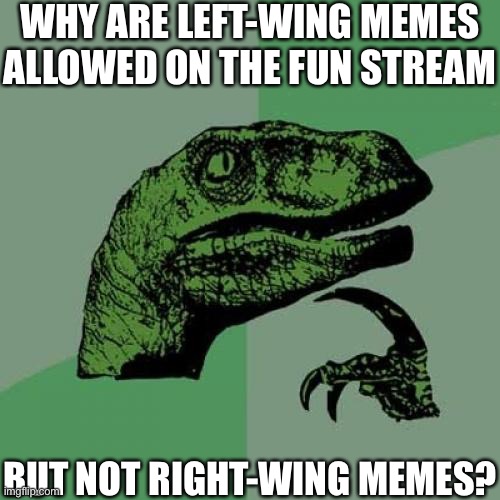 I’ve seen some memes on fun that were straight up political debate. Imgflip needs better moderation. | WHY ARE LEFT-WING MEMES ALLOWED ON THE FUN STREAM; BUT NOT RIGHT-WING MEMES? | image tagged in memes,philosoraptor,imgflip mods,oh wow are you actually reading these tags | made w/ Imgflip meme maker