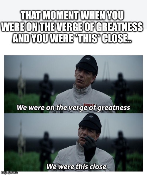 star wars verge of greatness | THAT MOMENT WHEN YOU WERE ON THE VERGE OF GREATNESS AND YOU WERE *THIS* CLOSE.. | image tagged in star wars verge of greatness | made w/ Imgflip meme maker