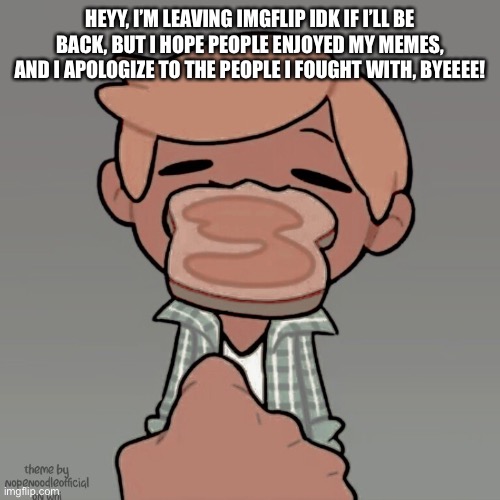 ٩(•-•)ᵇʸᵉ | HEYY, I’M LEAVING IMGFLIP IDK IF I’LL BE BACK, BUT I HOPE PEOPLE ENJOYED MY MEMES, AND I APOLOGIZE TO THE PEOPLE I FOUGHT WITH, BYEEEE! | image tagged in imgflip,goodbye | made w/ Imgflip meme maker
