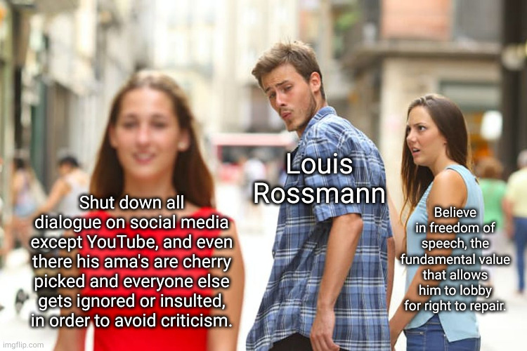 We all hypocrites, but do you acknowledge that about yourself? | Louis Rossmann; Shut down all dialogue on social media except YouTube, and even there his ama's are cherry picked and everyone else gets ignored or insulted, in order to avoid criticism. Believe in freedom of speech, the fundamental value that allows him to lobby for right to repair. | image tagged in memes,distracted boyfriend | made w/ Imgflip meme maker