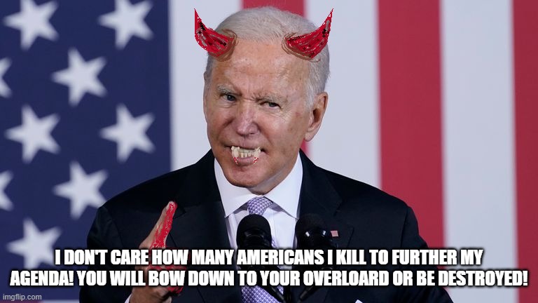 Blood on his hands! | I DON'T CARE HOW MANY AMERICANS I KILL TO FURTHER MY AGENDA! YOU WILL BOW DOWN TO YOUR OVERLOARD OR BE DESTROYED! | image tagged in joe biden,afghanistan,border | made w/ Imgflip meme maker