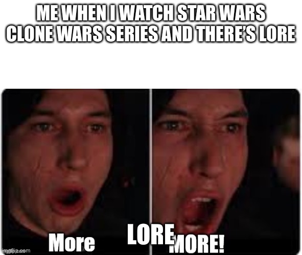 Kylo Ren More | ME WHEN I WATCH STAR WARS CLONE WARS SERIES AND THERE’S LORE; LORE | image tagged in kylo ren more,star wars | made w/ Imgflip meme maker