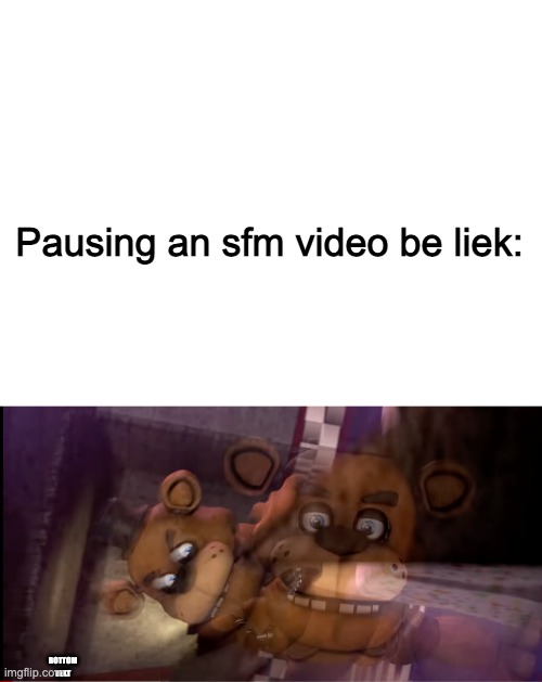 At least one person has done this before, and haha Freddo go brrr | Pausing an sfm video be liek:; BOTTOM TEXT | image tagged in blank white template,five nights at freddys | made w/ Imgflip meme maker