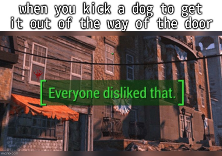 Fallout 4 Everyone Disliked That | when you kick a dog to get it out of the way of the door | image tagged in fallout 4 everyone disliked that | made w/ Imgflip meme maker
