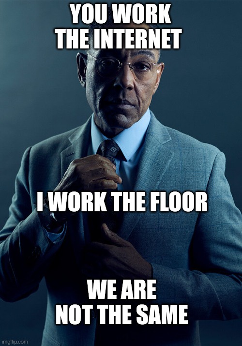 Good ol' BDC | YOU WORK THE INTERNET; I WORK THE FLOOR; WE ARE NOT THE SAME | image tagged in gus fring we are not the same | made w/ Imgflip meme maker