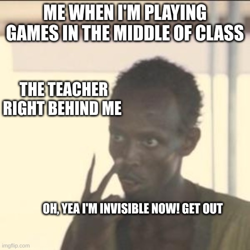 relatable had this happen to me once... | ME WHEN I'M PLAYING GAMES IN THE MIDDLE OF CLASS; THE TEACHER RIGHT BEHIND ME; OH, YEA I'M INVISIBLE NOW! GET OUT | image tagged in memes,look at me,gaming | made w/ Imgflip meme maker