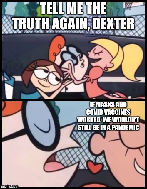 Say it Again, Dexter Meme | TELL ME THE TRUTH AGAIN, DEXTER; IF MASKS AND COVID VACCINES WORKED, WE WOULDN'T STILL BE IN A PANDEMIC | image tagged in memes,say it again dexter | made w/ Imgflip meme maker