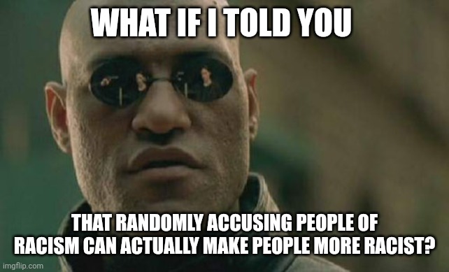 Matrix Morpheus | WHAT IF I TOLD YOU; THAT RANDOMLY ACCUSING PEOPLE OF RACISM CAN ACTUALLY MAKE PEOPLE MORE RACIST? | image tagged in memes,matrix morpheus | made w/ Imgflip meme maker