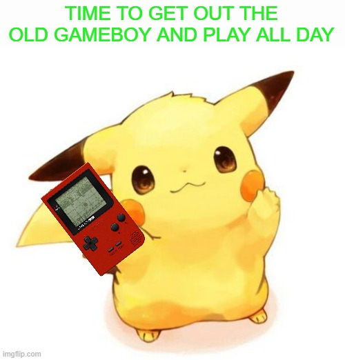 TIME TO GET OUT THE OLD GAMEBOY AND PLAY ALL DAY | made w/ Imgflip meme maker