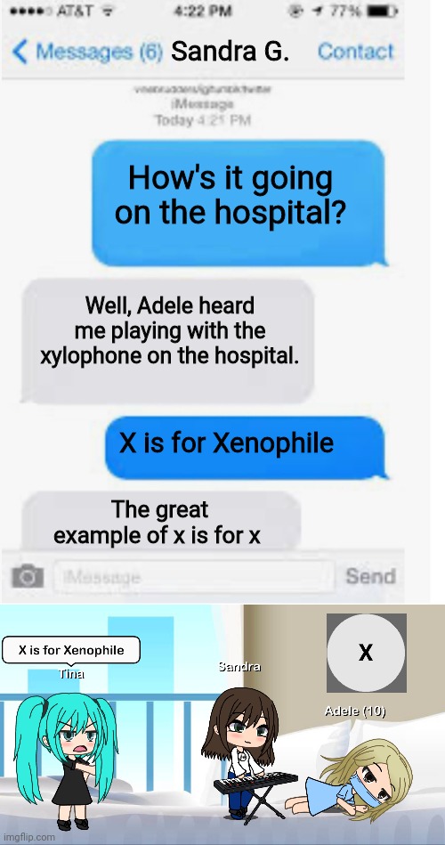 Well, Adele heard Sandra Gillette's xylophone playing in the hospital. | Sandra G. How's it going on the hospital? Well, Adele heard me playing with the xylophone on the hospital. X is for Xenophile; The great example of x is for x | image tagged in blank text conversation,pop up school,gacha life,sandra,memes,hospital | made w/ Imgflip meme maker