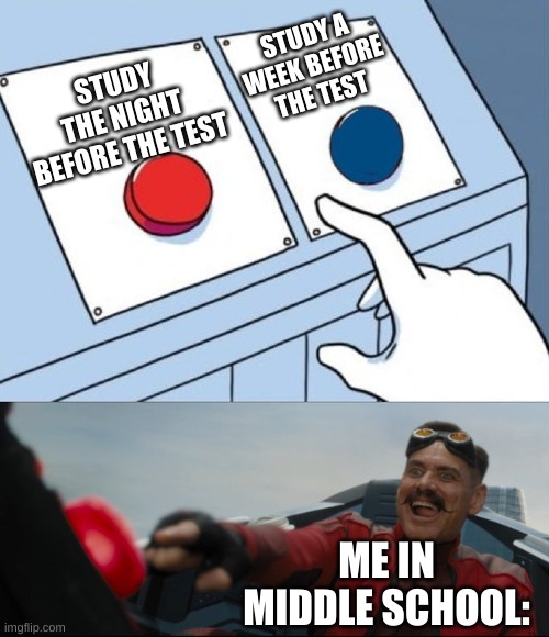 Robotnik Button | STUDY A WEEK BEFORE THE TEST; STUDY THE NIGHT BEFORE THE TEST; ME IN MIDDLE SCHOOL: | image tagged in robotnik button | made w/ Imgflip meme maker