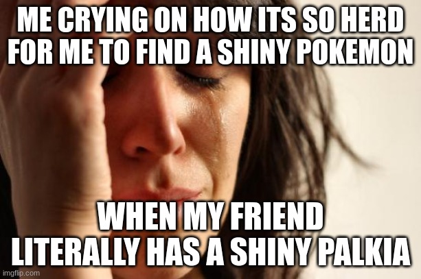 its true sadly | ME CRYING ON HOW ITS SO HERD FOR ME TO FIND A SHINY POKEMON; WHEN MY FRIEND LITERALLY HAS A SHINY PALKIA | image tagged in memes,first world problems | made w/ Imgflip meme maker