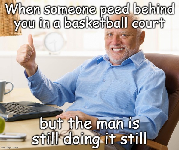 Help | When someone peed behind you in a basketball court; but the man is still doing it still | image tagged in hide the pain harold | made w/ Imgflip meme maker