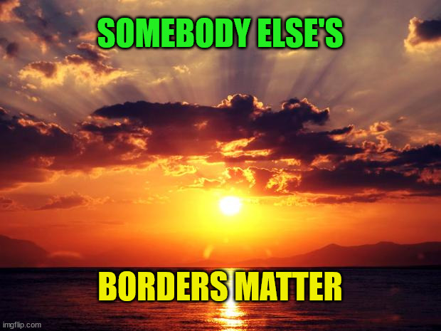 Sunset |  SOMEBODY ELSE'S; BORDERS MATTER | image tagged in sunset | made w/ Imgflip meme maker