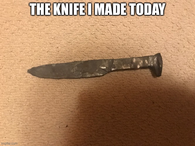 It still needs to be sanded and sharpened, but it’s almost done | THE KNIFE I MADE TODAY | image tagged in knife,i made this,awesome | made w/ Imgflip meme maker