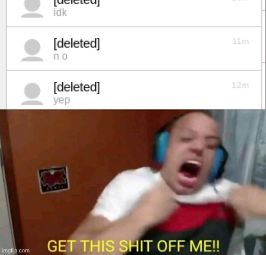 i want to get rid of deleted meme chats its just a waste of space | image tagged in tyler1 get this shit off me | made w/ Imgflip meme maker
