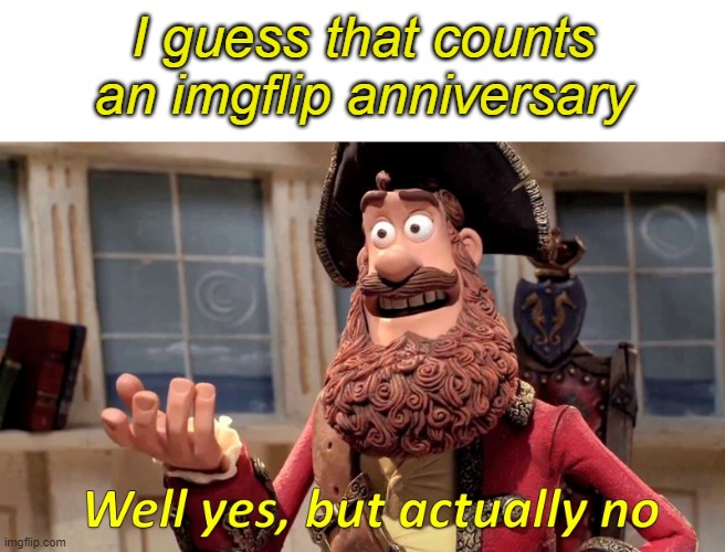 Well yes, but actually no | I guess that counts an imgflip anniversary | image tagged in well yes but actually no | made w/ Imgflip meme maker