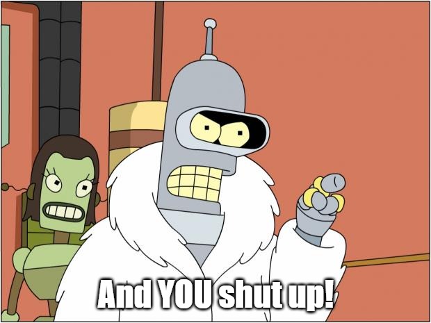 Bender Meme | And YOU shut up! | image tagged in memes,bender | made w/ Imgflip meme maker