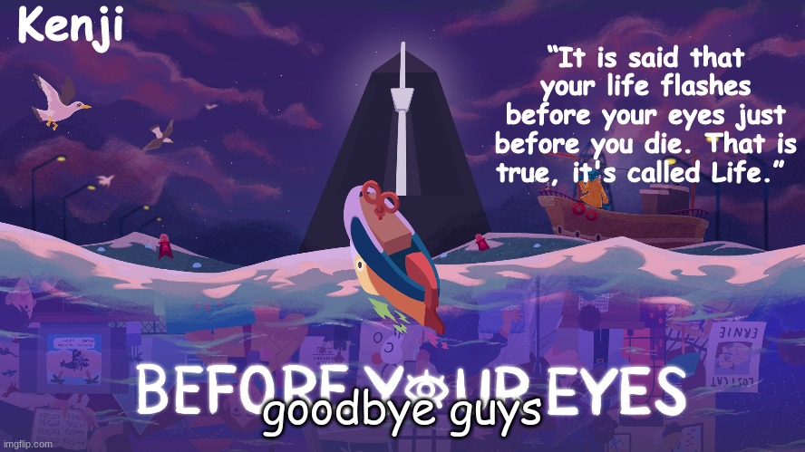 Before your eyes | goodbye guys | image tagged in before your eyes,possibly forever,i know i said that alot,but i actually,mean it mean it this time | made w/ Imgflip meme maker