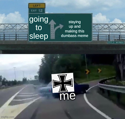 Left Exit 12 Off Ramp | going to sleep; staying up and making this dumbass meme; me | image tagged in memes,left exit 12 off ramp,iron cross | made w/ Imgflip meme maker
