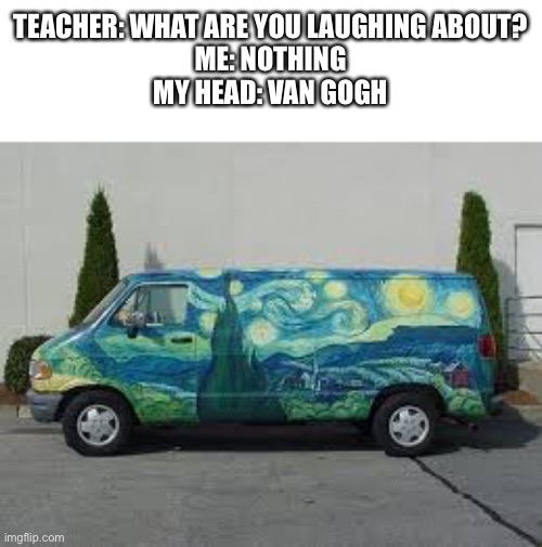 Van gogh | TEACHER: WHAT ARE YOU LAUGHING ABOUT?
ME: NOTHING
MY HEAD: VAN GOGH | image tagged in teacher what are you laughing at | made w/ Imgflip meme maker