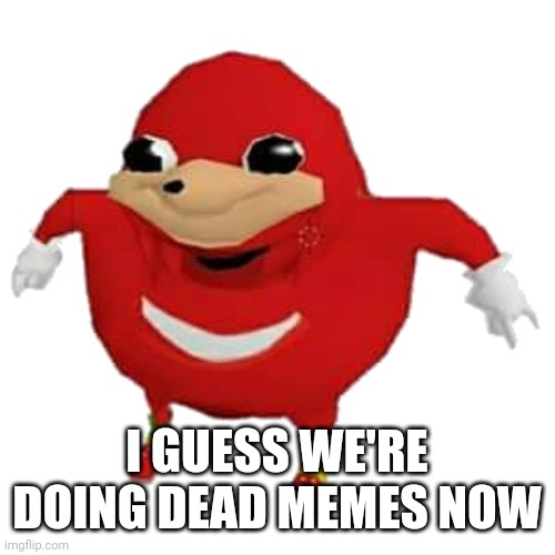 Ugandan Knuckles | I GUESS WE'RE DOING DEAD MEMES NOW | image tagged in ugandan knuckles | made w/ Imgflip meme maker