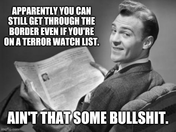 Unbelievable. Terrorists are just walking right through. | APPARENTLY YOU CAN STILL GET THROUGH THE BORDER EVEN IF YOU'RE ON A TERROR WATCH LIST. AIN'T THAT SOME BULLSHIT. | image tagged in 50's newspaper | made w/ Imgflip meme maker