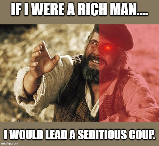 IF I WERE A RICH MAN.... I WOULD LEAD A SEDITIOUS COUP. | image tagged in fiddler on the roof | made w/ Imgflip meme maker