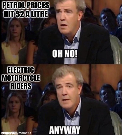 Electric Motorcycle Riders | PETROL PRICES HIT $2 A LITRE; ELECTRIC MOTORCYCLE RIDERS | image tagged in oh no anyway | made w/ Imgflip meme maker