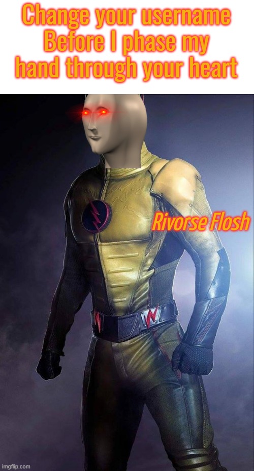 Rivorse Flosh | Change your username
Before I phase my hand through your heart | image tagged in rivorse flosh | made w/ Imgflip meme maker