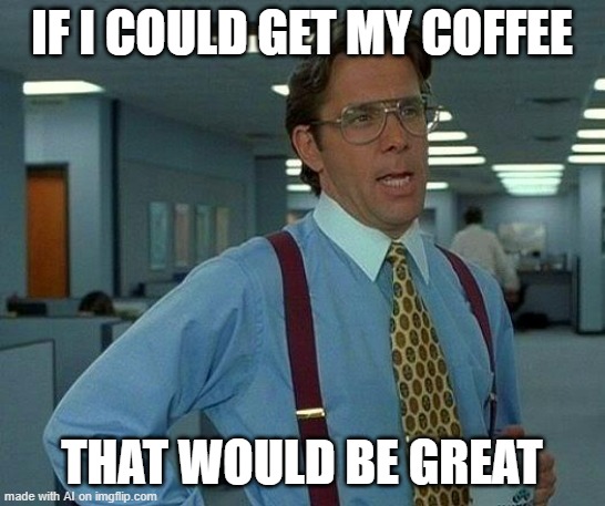 mood amiright [ Imgflip AI Meme ] | IF I COULD GET MY COFFEE; THAT WOULD BE GREAT | image tagged in memes,that would be great,ai meme,coffee,coffee addict,too many tags | made w/ Imgflip meme maker
