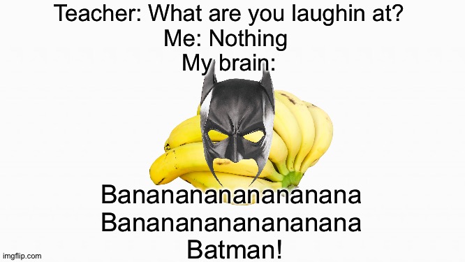 Banananananananana Batman! |  Teacher: What are you laughin at?
Me: Nothing 
My brain:; Banananananananana 
Banananananananana 
Batman! | image tagged in batman,banana,mecjenyal | made w/ Imgflip meme maker