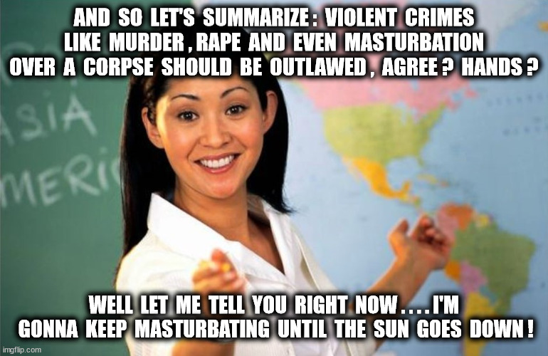 AND  SO  LET'S  SUMMARIZE :  VIOLENT  CRIMES  LIKE  MURDER , RAPE  AND  EVEN  MASTURBATION  OVER  A  CORPSE  SHOULD  BE  OUTLAWED ,  AGREE ? | made w/ Imgflip meme maker