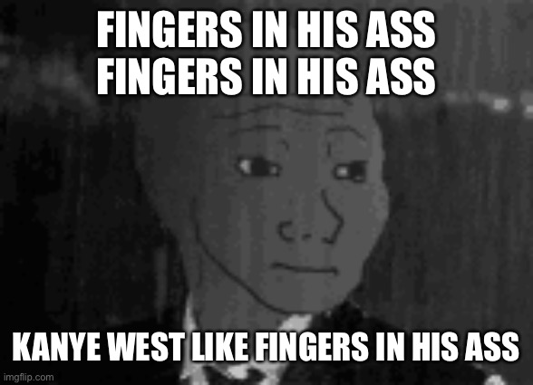 Ye | FINGERS IN HIS ASS
FINGERS IN HIS ASS; KANYE WEST LIKE FINGERS IN HIS ASS | image tagged in ye | made w/ Imgflip meme maker