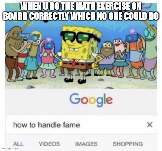 this will happen once in ur life |  WHEN U DO THE MATH EXERCISE ON BOARD CORRECTLY WHICH NO ONE COULD DO | image tagged in how to handle fame | made w/ Imgflip meme maker