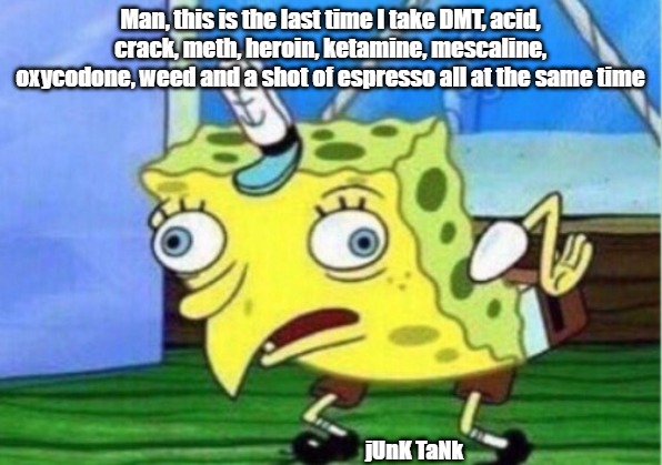 Sponge Bob Trip Pants | Man, this is the last time I take DMT, acid, crack, meth, heroin, ketamine, mescaline, oxycodone, weed and a shot of espresso all at the same time; jUnK TaNk | image tagged in memes,mocking spongebob,drugs,junk tank | made w/ Imgflip meme maker