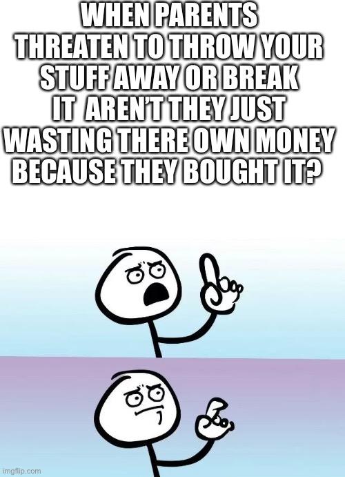 It’s true tho |  WHEN PARENTS THREATEN TO THROW YOUR STUFF AWAY OR BREAK IT  AREN’T THEY JUST WASTING THERE OWN MONEY BECAUSE THEY BOUGHT IT? | image tagged in speechless stickman | made w/ Imgflip meme maker