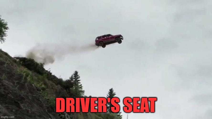 Car Driving Off Cliff | DRIVER'S SEAT | image tagged in car driving off cliff | made w/ Imgflip meme maker