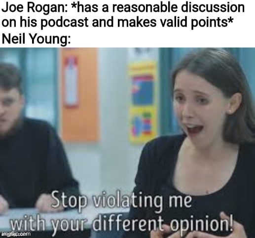 The way Neil Young is lashing out at Joe Rogan is pathetic, Neil Young is just being a pathetic whiner | Joe Rogan: *has a reasonable discussion on his podcast and makes valid points*; Neil Young: | image tagged in stop violating me with you different opinion,joe rogan,neil young,spotify,stupid liberals,liberal logic | made w/ Imgflip meme maker