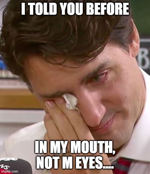 Justin Trudeau Crying | I TOLD YOU BEFORE; IN MY MOUTH, NOT M EYES.... | image tagged in justin trudeau crying | made w/ Imgflip meme maker