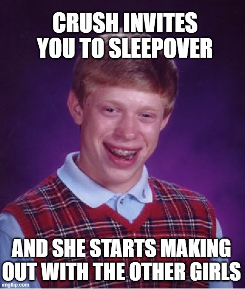 Sleepover | CRUSH INVITES YOU TO SLEEPOVER; AND SHE STARTS MAKING OUT WITH THE OTHER GIRLS | image tagged in memes,bad luck brian,fun,sleepover,crush | made w/ Imgflip meme maker
