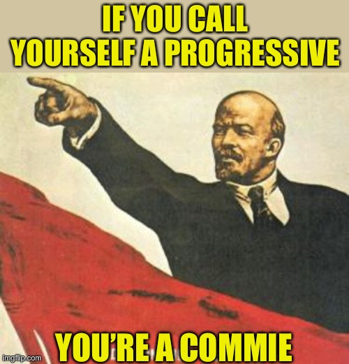 Progressive is a code word for Marxist Communism | IF YOU CALL YOURSELF A PROGRESSIVE; YOU’RE A COMMIE | image tagged in lenin says,code word,liar liar pants on fire,why hide it,you are a commie | made w/ Imgflip meme maker