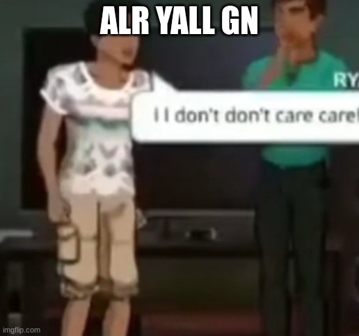 I I don't don't care care | ALR YALL GN | image tagged in i i don't don't care care | made w/ Imgflip meme maker
