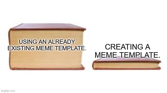 Everytime. | USING AN ALREADY EXISTING MEME TEMPLATE. CREATING A MEME TEMPLATE. | image tagged in big book small book,imgflip,meme template | made w/ Imgflip meme maker