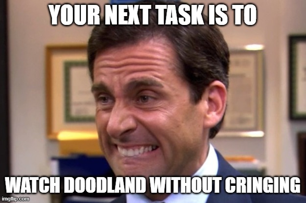 Cringe | YOUR NEXT TASK IS TO; WATCH DOODLAND WITHOUT CRINGING | image tagged in cringe | made w/ Imgflip meme maker