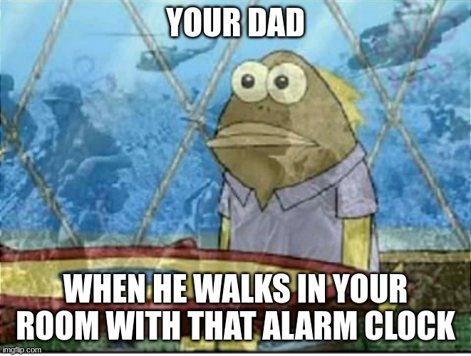 Flashbacks | YOUR DAD WHEN HE WALKS IN YOUR ROOM WITH THAT ALARM CLOCK | image tagged in flashbacks | made w/ Imgflip meme maker